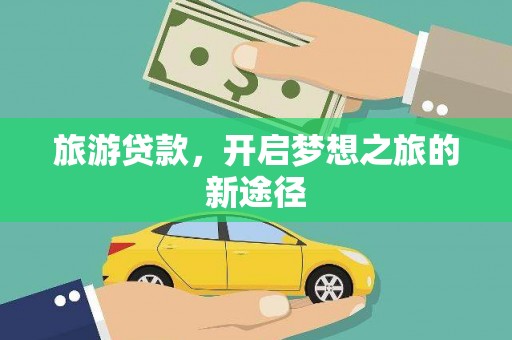 思南旅游贷款，开启梦想之旅的新途径