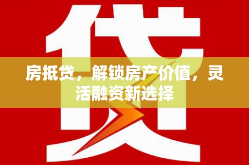思南房抵贷，解锁房产价值，灵活融资新选择