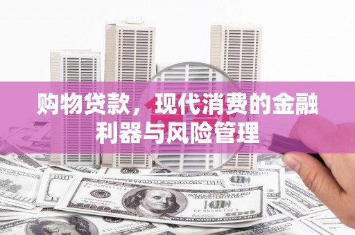 思南购物贷款，现代消费的金融利器与风险管理
