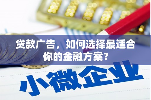 思南贷款广告，如何选择最适合你的金融方案？