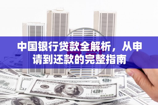 思南中国银行贷款全解析，从申请到还款的完整指南