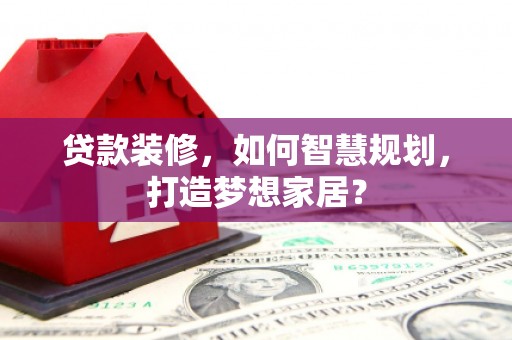 思南贷款装修，如何智慧规划，打造梦想家居？