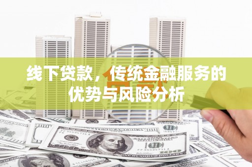 思南线下贷款，传统金融服务的优势与风险分析