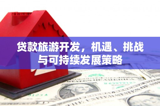 思南贷款旅游开发，机遇、挑战与可持续发展策略