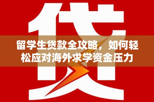 思南留学生贷款全攻略，如何轻松应对海外求学资金压力