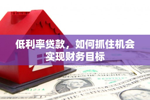 思南低利率贷款，如何抓住机会实现财务目标