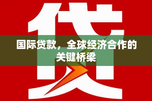 思南国际贷款，全球经济合作的关键桥梁