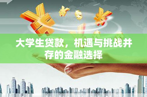 思南大学生贷款，机遇与挑战并存的金融选择
