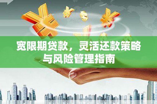 思南宽限期贷款，灵活还款策略与风险管理指南