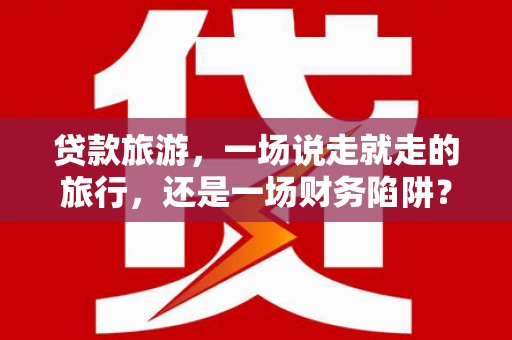 思南贷款旅游，一场说走就走的旅行，还是一场财务陷阱？