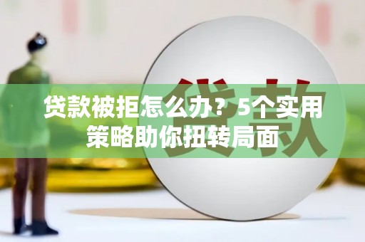 思南贷款被拒怎么办？5个实用策略助你扭转局面