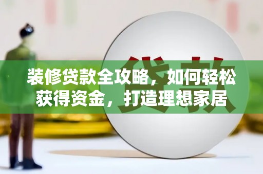 思南装修贷款全攻略，如何轻松获得资金，打造理想家居