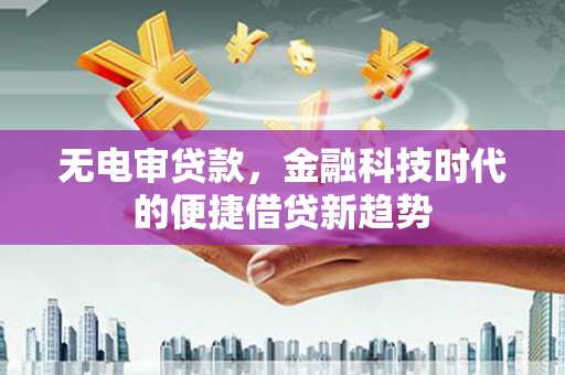 思南无电审贷款，金融科技时代的便捷借贷新趋势