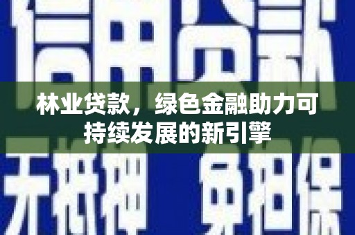 思南林业贷款，绿色金融助力可持续发展的新引擎