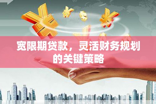 思南宽限期贷款，灵活财务规划的关键策略