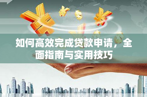 思南如何高效完成贷款申请，全面指南与实用技巧