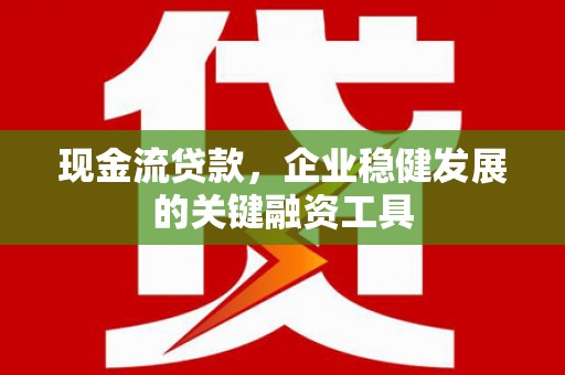 思南现金流贷款，企业稳健发展的关键融资工具