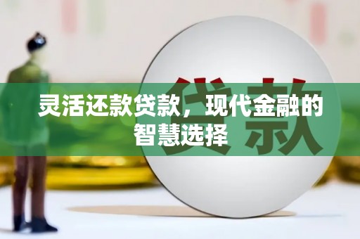 思南灵活还款贷款，现代金融的智慧选择