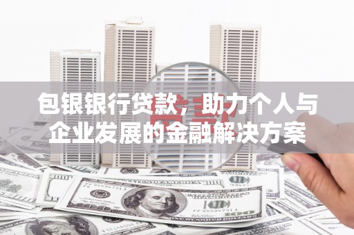 思南包银银行贷款，助力个人与企业发展的金融解决方案