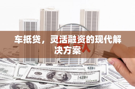 思南车抵贷，灵活融资的现代解决方案