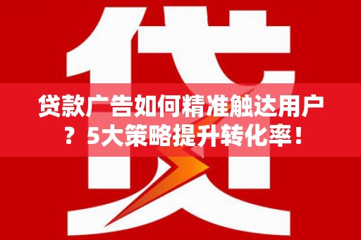思南贷款广告如何精准触达用户？5大策略提升转化率！