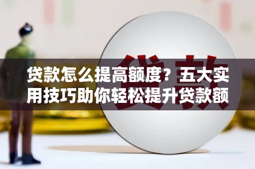 思南贷款怎么提高额度？五大实用技巧助你轻松提升贷款额度