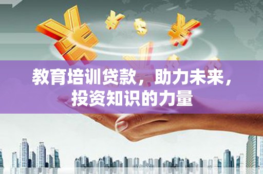 思南教育培训贷款，助力未来，投资知识的力量