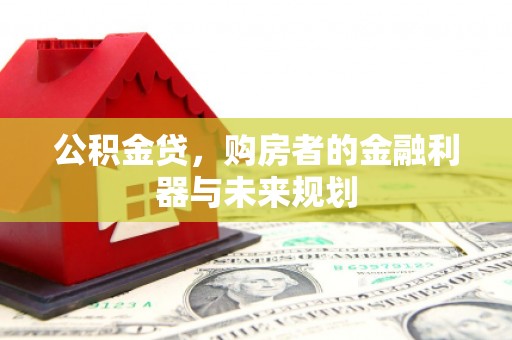思南公积金贷，购房者的金融利器与未来规划