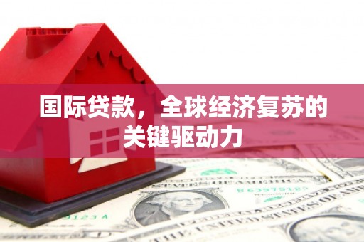 思南国际贷款，全球经济复苏的关键驱动力
