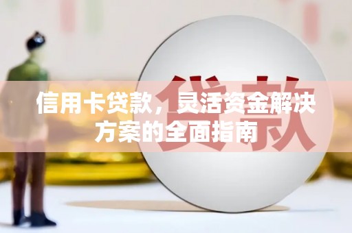 思南信用卡贷款，灵活资金解决方案的全面指南