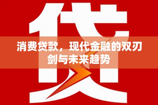 思南消费贷款，现代金融的双刃剑与未来趋势
