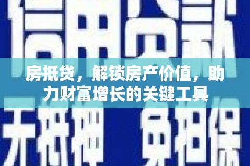 思南房抵贷，解锁房产价值，助力财富增长的关键工具