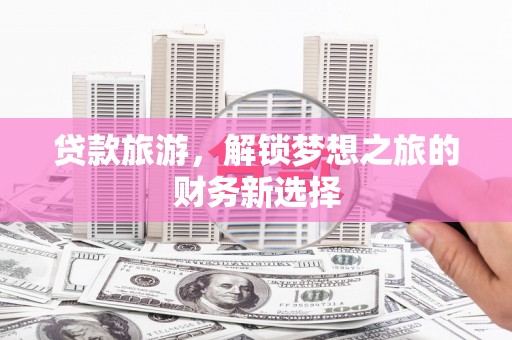 思南贷款旅游，解锁梦想之旅的财务新选择