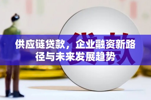 思南供应链贷款，企业融资新路径与未来发展趋势