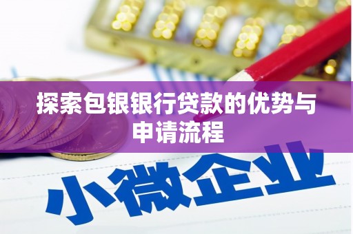 思南探索包银银行贷款的优势与申请流程