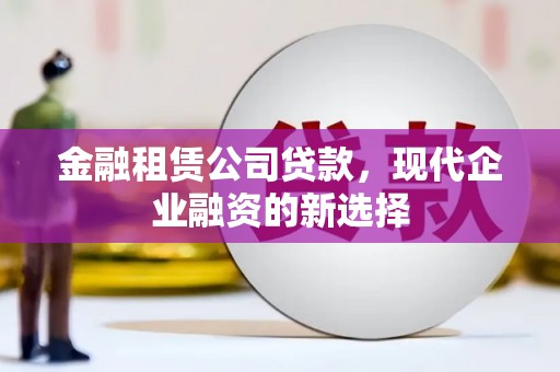 思南金融租赁公司贷款，现代企业融资的新选择