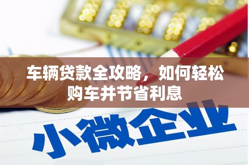 思南车辆贷款全攻略，如何轻松购车并节省利息