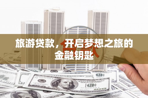 思南旅游贷款，开启梦想之旅的金融钥匙
