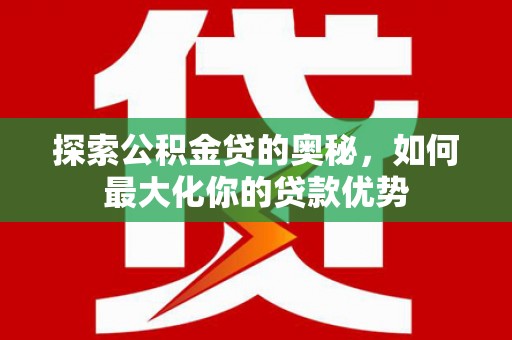 思南探索公积金贷的奥秘，如何最大化你的贷款优势