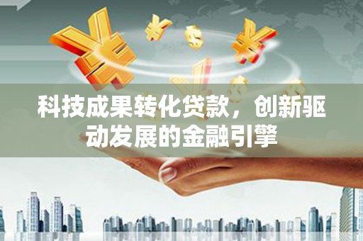 思南科技成果转化贷款，创新驱动发展的金融引擎