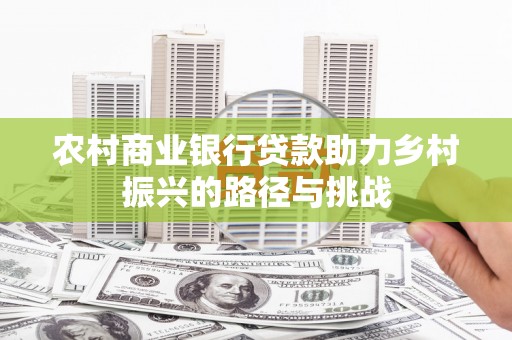 思南农村商业银行贷款助力乡村振兴的路径与挑战