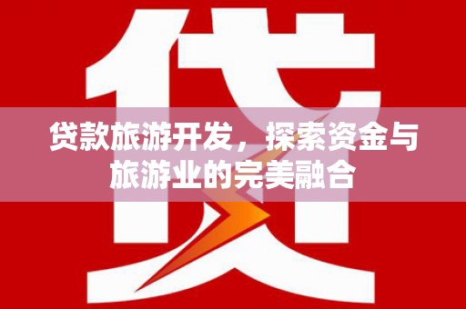 思南贷款旅游开发，探索资金与旅游业的完美融合