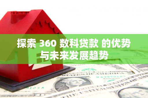 思南探索 360 数科贷款 的优势与未来发展趋势