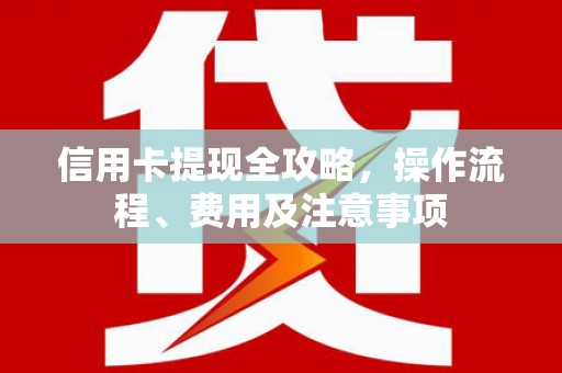 思南信用卡提现全攻略，操作流程、费用及注意事项