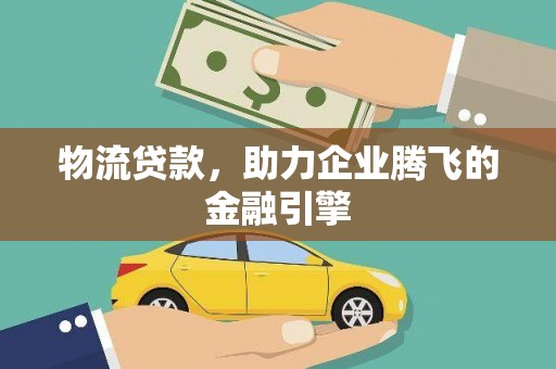 思南物流贷款，助力企业腾飞的金融引擎