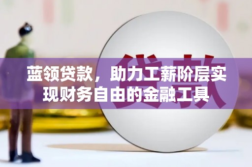 思南蓝领贷款，助力工薪阶层实现财务自由的金融工具