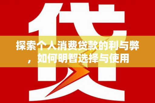 思南探索个人消费贷款的利与弊，如何明智选择与使用