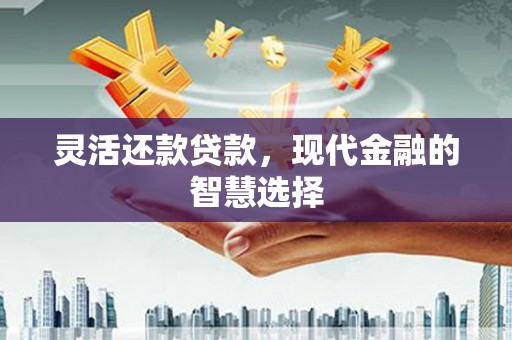思南灵活还款贷款，现代金融的智慧选择