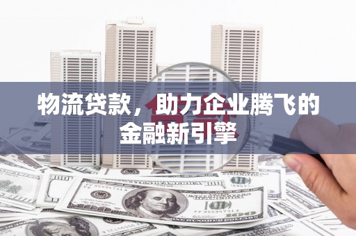 思南物流贷款，助力企业腾飞的金融新引擎
