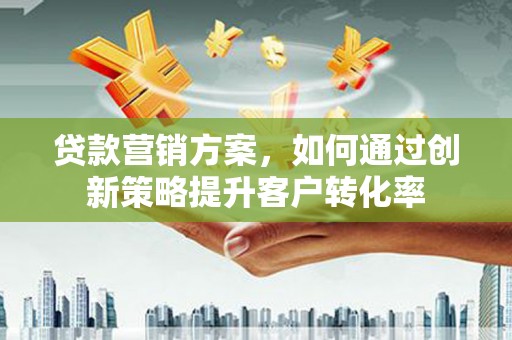 思南贷款营销方案，如何通过创新策略提升客户转化率